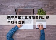 金年会官网-关于防守严密！比分胶着的比赛中取得胜利的信息