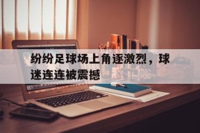金年会平台-关于纷纷足球场上角逐激烈，球迷连连被震撼的信息