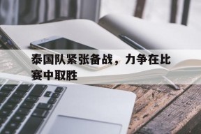 金年会体育-包含泰国队紧张备战，力争在比赛中取胜的词条