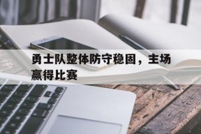 金年会体育-勇士队整体防守稳固，主场赢得比赛(勇士队的防守)