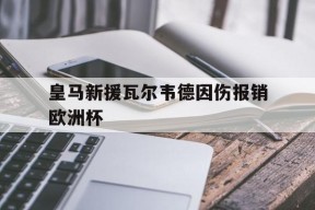 金年会官网-皇马新援瓦尔韦德因伤报销欧洲杯