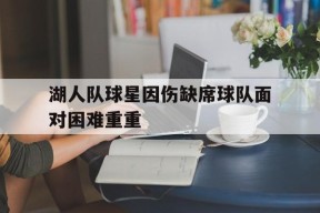金年会平台-湖人队球星因伤缺席球队面对困难重重的简单介绍