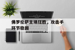 金年会平台-佛罗伦萨主场狂胜，攻击手环节稳固(佛罗伦萨主力队员)