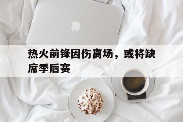 热火前锋因伤离场,或将缺席季后赛的简单介绍 热火前锋因伤离场,或将缺席季后赛的简单介绍