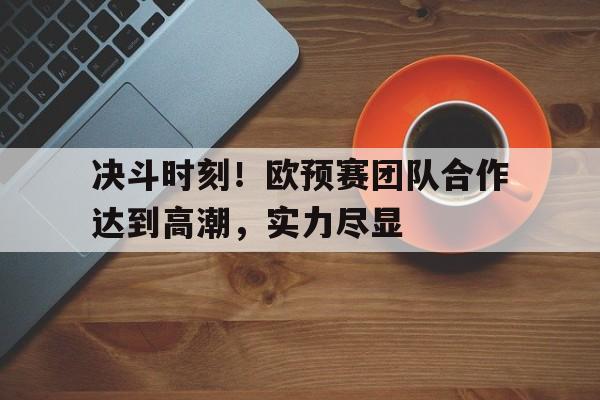 决斗时刻！欧预赛团队合作达到高潮，实力尽显的简单介绍